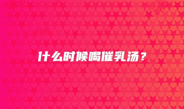 什么时候喝催乳汤?