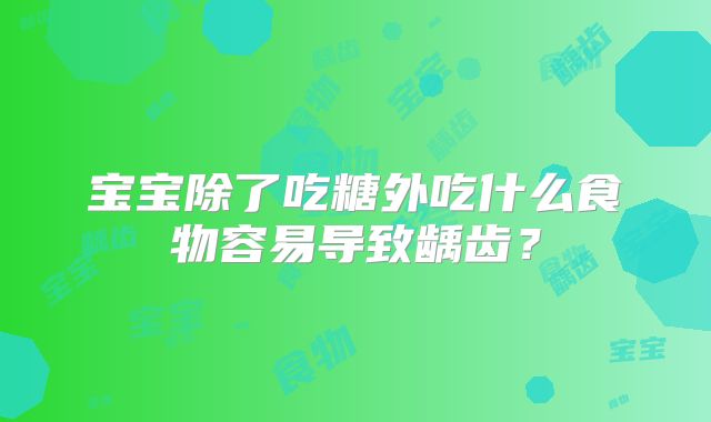 宝宝除了吃糖外吃什么食物容易导致龋齿？