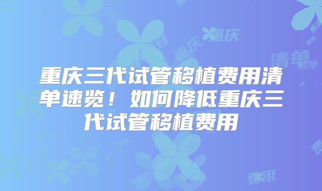 重庆三代试管移植费用清单速览！如何降低重庆三代试管移植费用