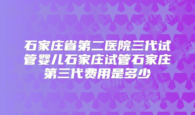 石家庄省第二医院三代试管婴儿石家庄试管石家庄第三代费用是多少