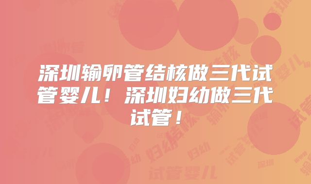 深圳输卵管结核做三代试管婴儿！深圳妇幼做三代试管！