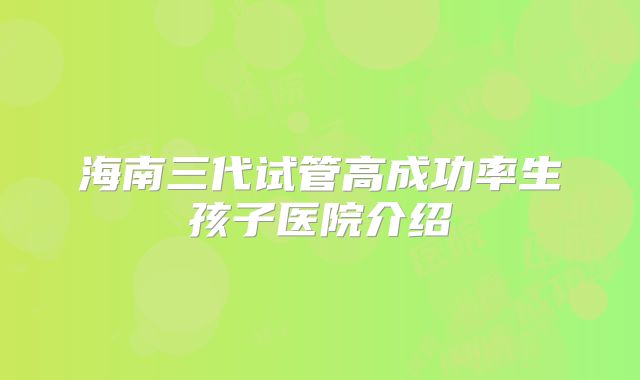 海南三代试管高成功率生孩子医院介绍