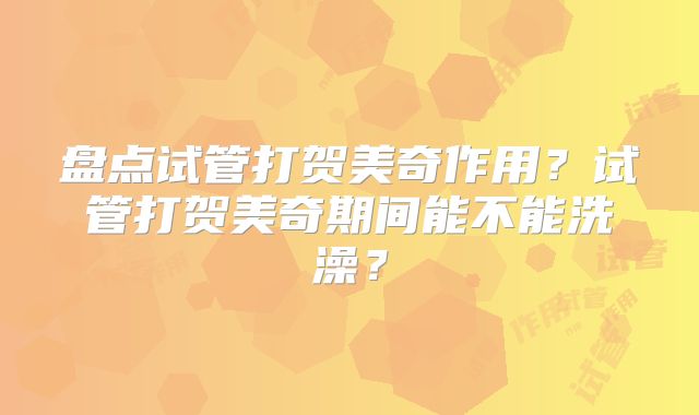 盘点试管打贺美奇作用?试管打贺美奇期间能不能洗澡?