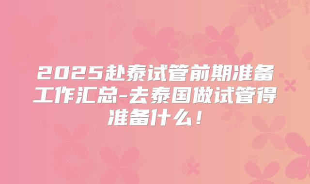 2025赴泰试管前期准备工作汇总-去泰国做试管得准备什么！