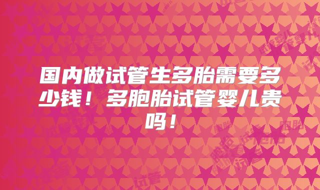 国内做试管生多胎需要多少钱！多胞胎试管婴儿贵吗！