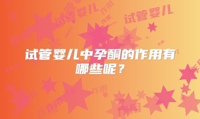 试管婴儿中孕酮的作用有哪些呢?