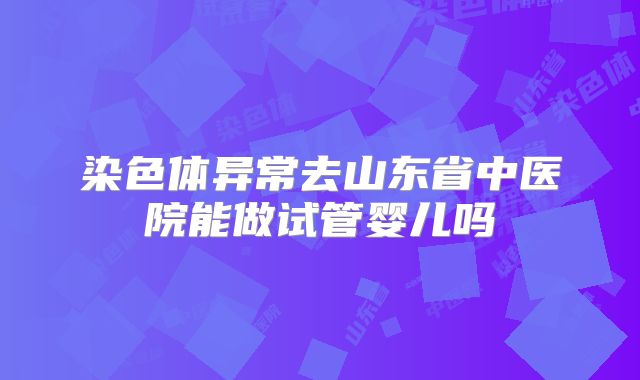 染色体异常去山东省中医院能做试管婴儿吗
