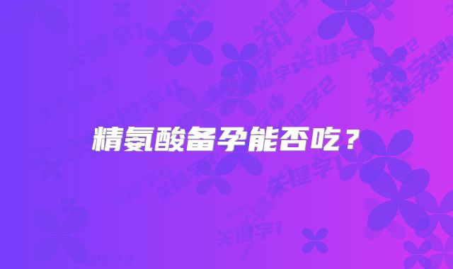 精氨酸备孕能否吃？