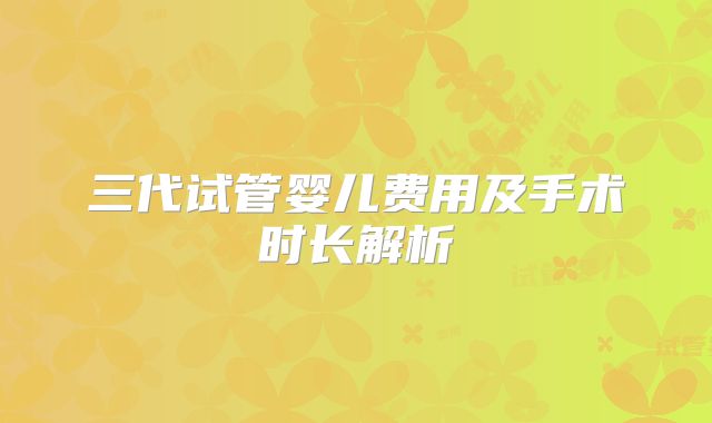 三代试管婴儿费用及手术时长解析