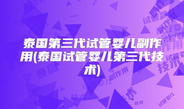 泰国第三代试管婴儿副作用(泰国试管婴儿第三代技术)