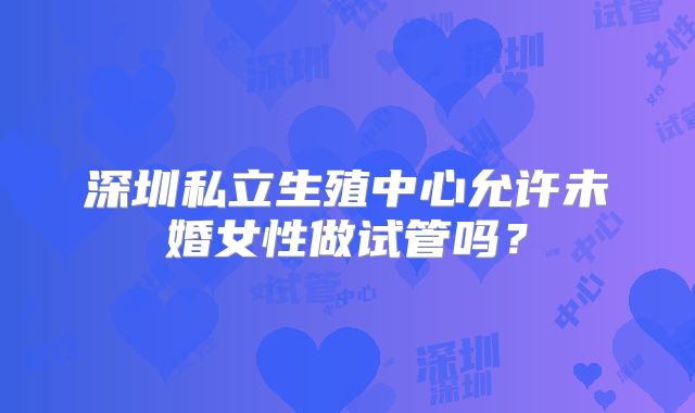 深圳私立生殖中心允许未婚女性做试管吗？