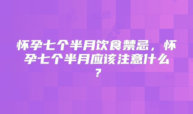 怀孕七个半月饮食禁忌,怀孕七个半月应该注意什么?