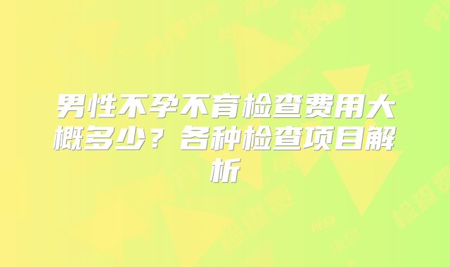 男性不孕不育检查费用大概多少？各种检查项目解析