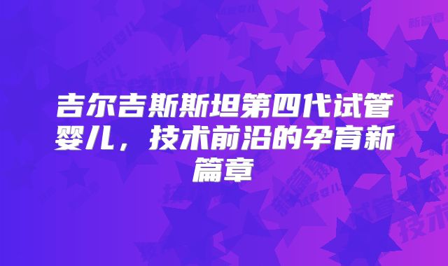 吉尔吉斯斯坦第四代试管婴儿，技术前沿的孕育新篇章