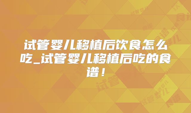 试管婴儿移植后饮食怎么吃_试管婴儿移植后吃的食谱!
