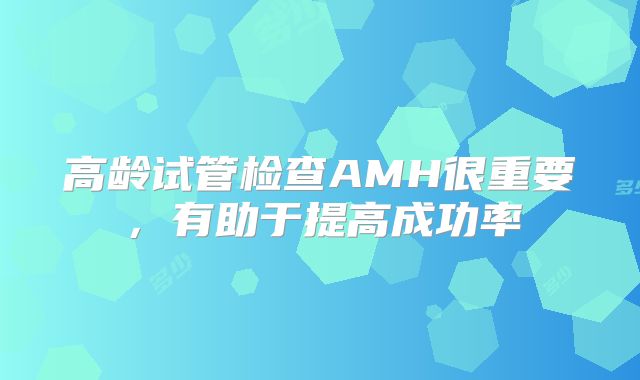 高龄试管检查AMH很重要，有助于提高成功率