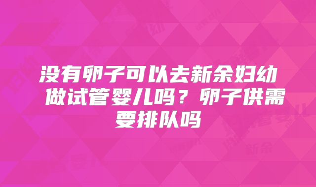 没有卵子可以去新余妇幼 做试管婴儿吗？卵子供需要排队吗