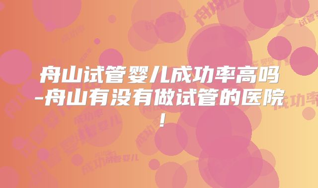 舟山试管婴儿成功率高吗-舟山有没有做试管的医院！