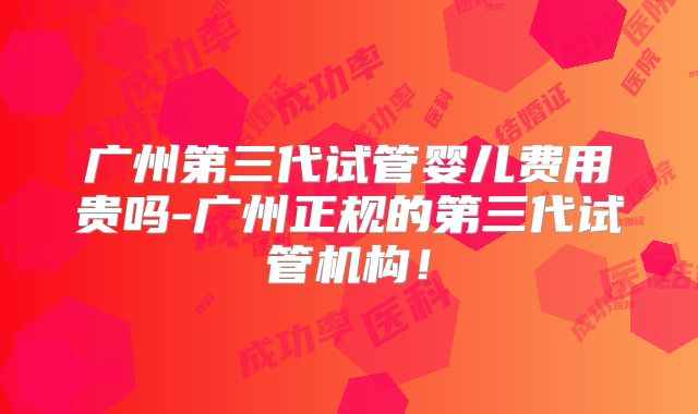 广州第三代试管婴儿费用贵吗-广州正规的第三代试管机构！