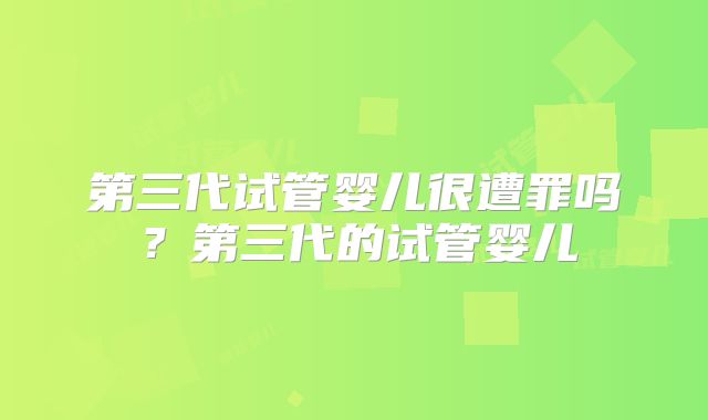 第三代试管婴儿很遭罪吗？第三代的试管婴儿