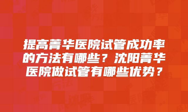 提高菁华医院试管成功率的方法有哪些?沈阳菁华医院做试管有哪些优势?