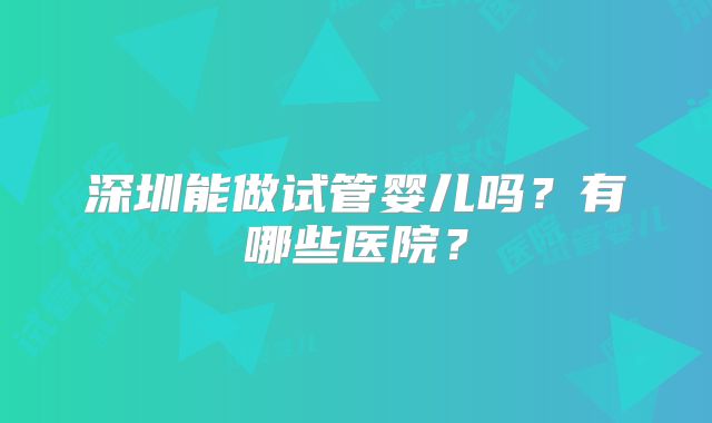 深圳能做试管婴儿吗?有哪些医院?