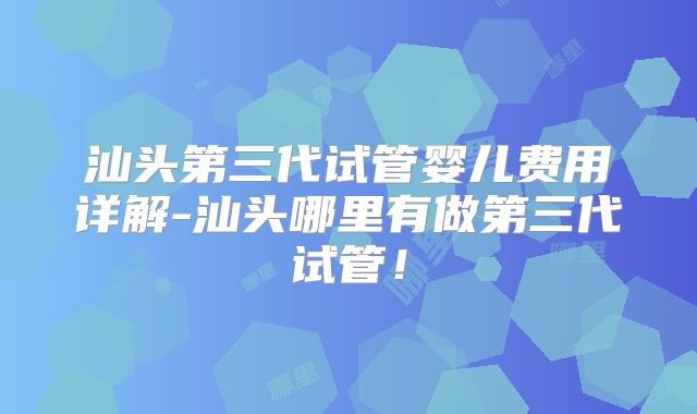 汕头第三代试管婴儿费用详解-汕头哪里有做第三代试管！
