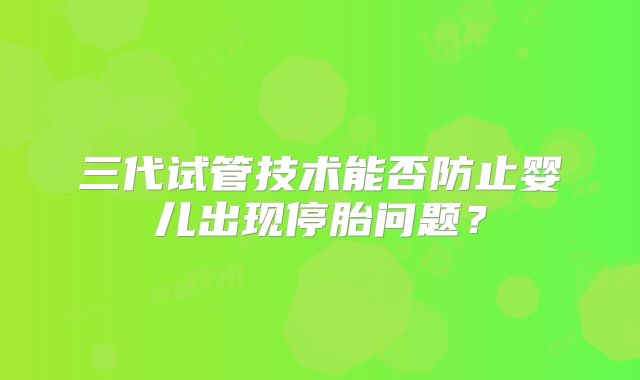 三代试管技术能否防止婴儿出现停胎问题？
