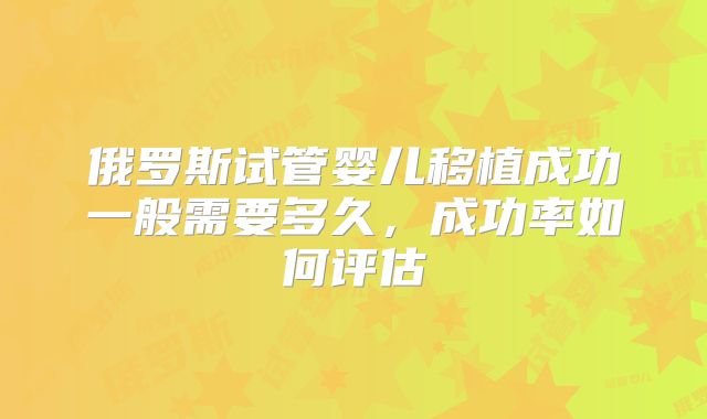 俄罗斯试管婴儿移植成功一般需要多久，成功率如何评估