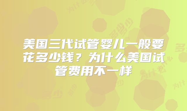 美国三代试管婴儿一般要花多少钱？为什么美国试管费用不一样