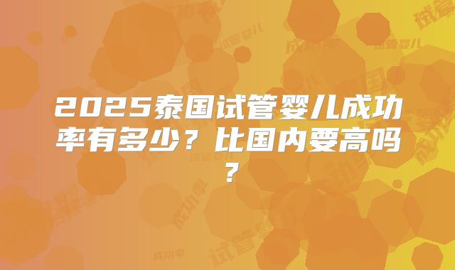2025泰国试管婴儿成功率有多少?比国内要高吗?