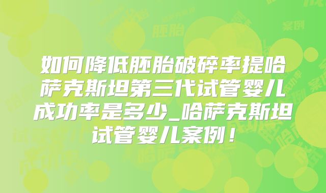 如何降低胚胎破碎率提哈萨克斯坦第三代试管婴儿成功率是多少_哈萨克斯坦试管婴儿案例！