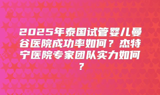 2025年泰国试管婴儿曼谷医院成功率如何？杰特宁医院专家团队实力如何？