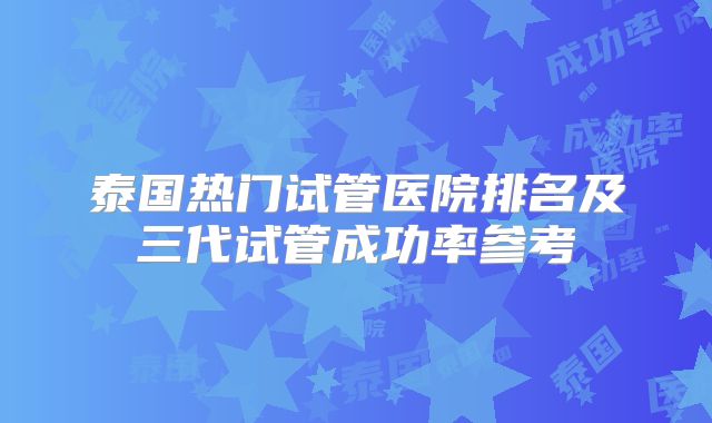 泰国热门试管医院排名及三代试管成功率参考