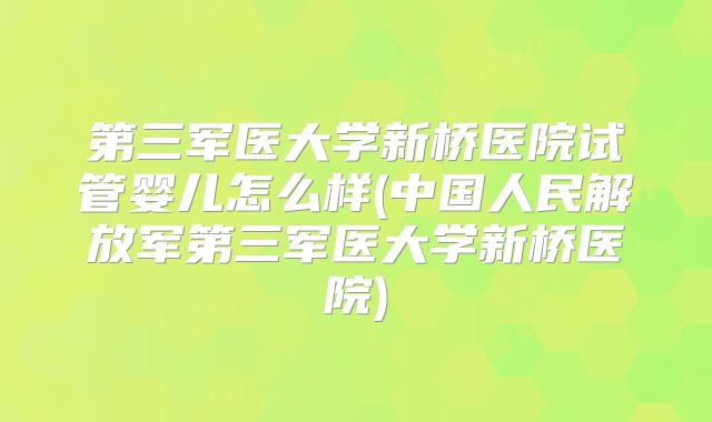 第三军医大学新桥医院试管婴儿怎么样(中国人民解放军第三军医大学新桥医院)