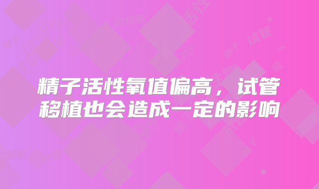 精子活性氧值偏高,试管移植也会造成一定的影响