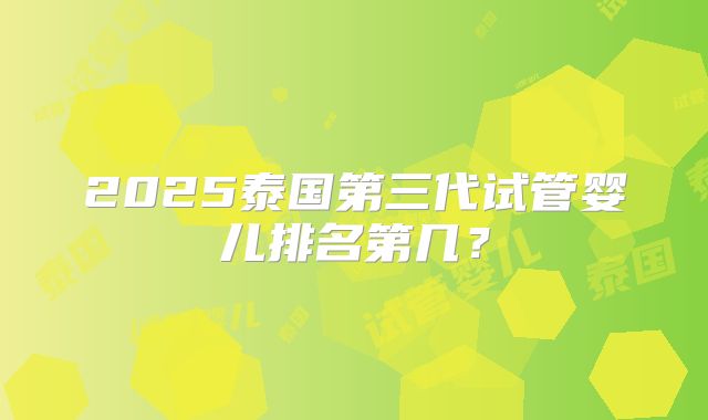 2025泰国第三代试管婴儿排名第几?