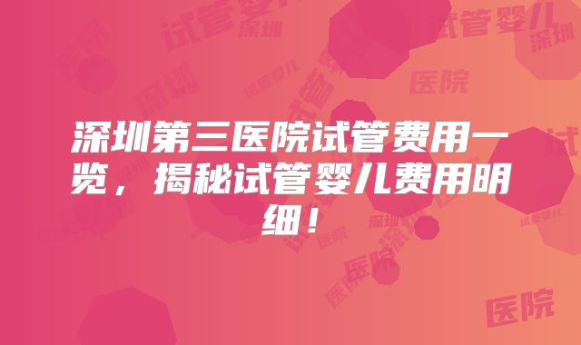 深圳第三医院试管费用一览,揭秘试管婴儿费用明细!