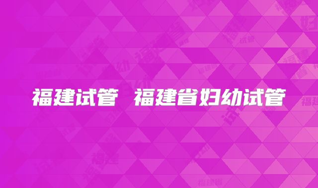 福建试管 福建省妇幼试管