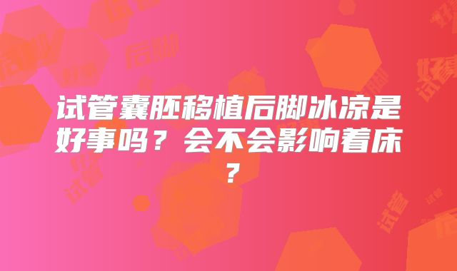 试管囊胚移植后脚冰凉是好事吗?会不会影响着床?