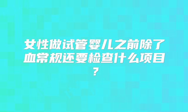 女性做试管婴儿之前除了血常规还要检查什么项目？