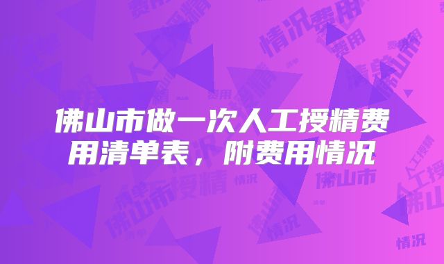 佛山市做一次人工授精费用清单表，附费用情况