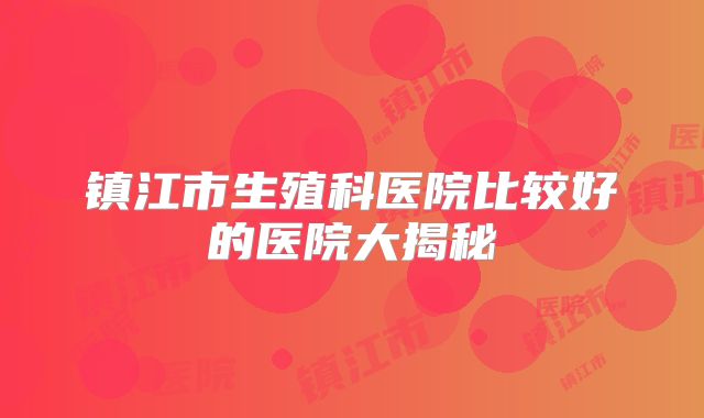 镇江市生殖科医院比较好的医院大揭秘