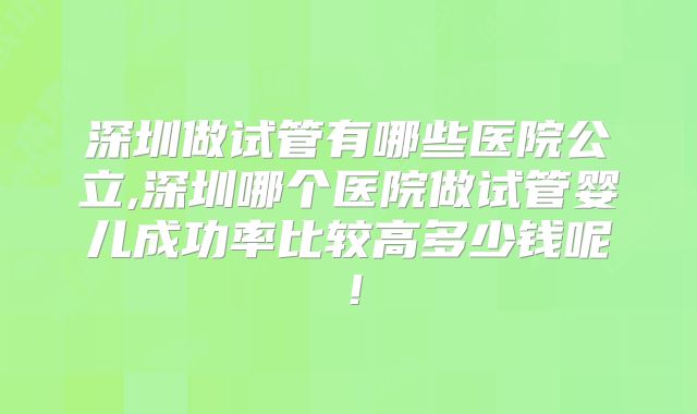 深圳做试管有哪些医院公立,深圳哪个医院做试管婴儿成功率比较高多少钱呢!
