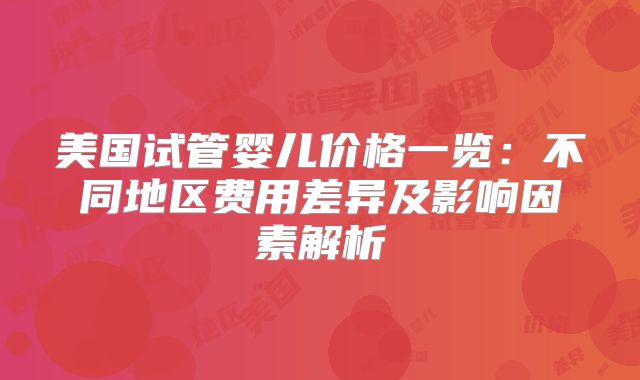 美国试管婴儿价格一览:不同地区费用差异及影响因素解析