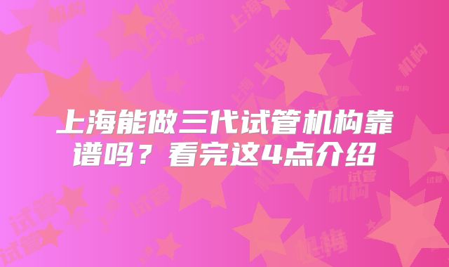 上海能做三代试管机构靠谱吗？看完这4点介绍