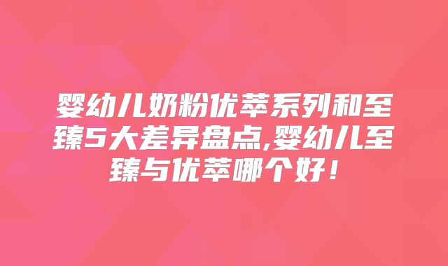 婴幼儿奶粉优萃系列和至臻5大差异盘点,婴幼儿至臻与优萃哪个好！