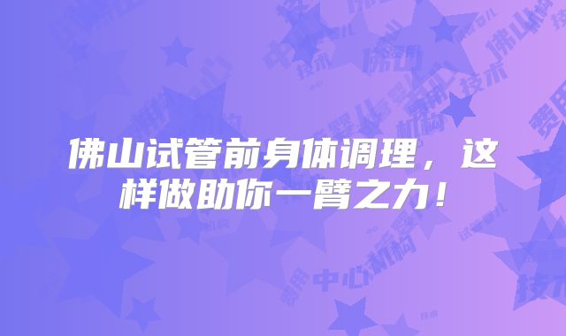 佛山试管前身体调理,这样做助你一臂之力!