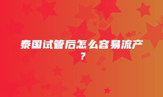 泰国试管后怎么容易流产？
