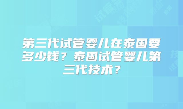 第三代试管婴儿在泰国要多少钱?泰国试管婴儿第三代技术?